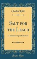 Salt for the Leach: In Reflections Upon Reflections (Classic Reprint)