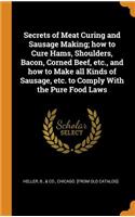 Secrets of Meat Curing and Sausage Making; how to Cure Hams, Shoulders, Bacon, Corned Beef, etc., and how to Make all Kinds of Sausage, etc. to Comply With the Pure Food Laws