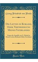 Die Letten in Kurland, Oder, Vertheidigung Meines Vaterlandes: Gegen Die Angriffe Von G. Merkel in Dessen Letten Kurlands Edlen Gewidmet (Classic Reprint): Gegen Die Angriffe Von G. Merkel in Dessen Letten Kurlands Edlen Gewidmet (Classic Reprint)