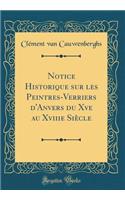 Notice Historique sur les Peintres-Verriers d'Anvers du Xve au Xviiie Siècle (Classic Reprint)