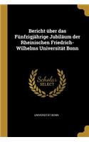 Bericht über das Fünfzigjährige Jubiläum der Rheinischen Friedrich-Wilhelms Universität Bonn