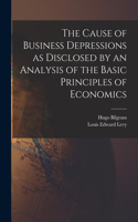 Cause of Business Depressions as Disclosed by an Analysis of the Basic Principles of Economics