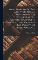 What Shall We Do To-night? Or, Social Amusements For Evening Parties. Furnishing Complete And Varied Programmes For Twenty-six Entertainments