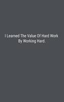 I Learned The Value Of Hard Work By Working Hard.