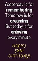 Yesterday is for Remembering Tomorrow is for Dreaming But Today is for Enjoying Happy 58th Birthday