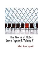 The Works of Robert Green Ingersoll, Volume V