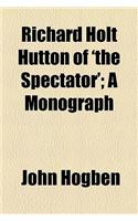 Richard Holt Hutton of 'The Spectator'; A Monograph