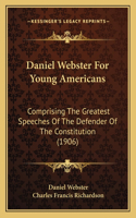 Daniel Webster For Young Americans: Comprising The Greatest Speeches Of The Defender Of The Constitution (1906)