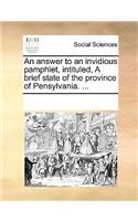 An answer to an invidious pamphlet, intituled, A brief state of the province of Pensylvania. ...