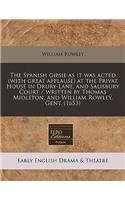 The Spanish Gipsie as It Was Acted (with Great Applause) at the Privat House in Drury-Lane, and Salisbury Court / Written by Thomas Midleton, and William Rowley, Gent. (1653): (English)