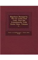 Napoleon Bonaparte, Wie Er Leibt Und Lebt, Und Das Franzosische Volk Unter Ihm, Volume 1...