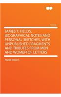 James T. Fields. Biographical Notes and Personal Sketches, with Unpublished Fragments and Tributes from Men and Women of Letters