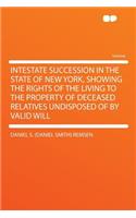 Intestate Succession in the State of New York, Showing the Rights of the Living to the Property of Deceased Relatives Undisposed of by Valid Will