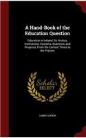 A Hand-Book of the Education Question: Education in Ireland; Its History, Institutions, Systems, Statistics, and Progress, From the Earliest Times to the Present