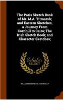 The Paris Sketch Book of Mr. M.A. Titmarsh; And Eastern Sketches, a Journey from Cornhill to Cairo; The Irish Sketch Book; And Character Sketches;