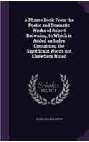 A Phrase Book From the Poetic and Dramatic Works of Robert Browning, to Which is Added an Index Containing the Significant Words not Elsewhere Noted