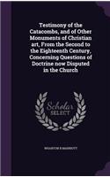 Testimony of the Catacombs, and of Other Monuments of Christian art, From the Second to the Eighteenth Century, Concerning Questions of Doctrine now Disputed in the Church: (English)