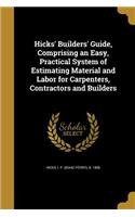 Hicks' Builders' Guide, Comprising an Easy, Practical System of Estimating Material and Labor for Carpenters, Contractors and Builders