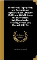 The History, Topography, and Antiquities of Highgate, in the County of Middlesex; With Notes on the Surrounding Neighbourhood of Hornsey, Crouch End, Muswell Hill, Etc