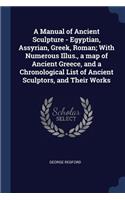 A Manual of Ancient Sculpture - Egyptian, Assyrian, Greek, Roman; With Numerous Illus., a map of Ancient Greece, and a Chronological List of Ancient Sculptors, and Their Works