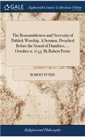 The Reasonableness and Necessity of Publick Worship. A Sermon, Preached Before the Synod of Dumfries, ... October 11. 1743. By Robert Petrie