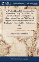 The Works of John Hall-Stevenson, Esq. Containing, Crazy Tales. Fables for Grown Gentlemen. Lyric Epistles. ... Corrected and Enlarged. with Several Original Poems, Now First Printed, and Explanatory Notes. in Three Volumes. ... of 3; Volume 3