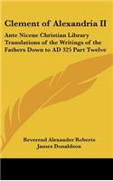 Clement of Alexandria II: Ante Nicene Christian Library Translations of the Writings of the Fathers Down to AD 325 Part Twelve