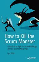 How to Kill the Scrum Monster: Quick Start to Agile Scrum Methodology and the Scrum Master Role