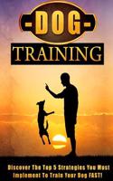 Dog Training: Discover the Top 5 Strategies You Must Implement to Train Your Dog Fast!