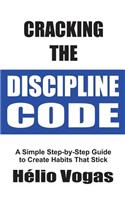 Cracking The Discipline Code: A Simple Step-by-Step Guide To Create Habits That Stick