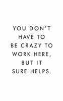 You Don't Have To Be Crazy To Work Here, But It Sure Helps.