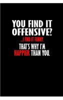 You find it offensive? .. I find it funny. That's why I'm happier than you.