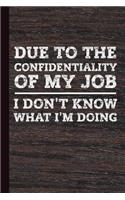 Due to the Confidentiality of My Job I Don't Know What I'm Doing: Daily Work Journal, Study Notes Notebook, Lined Writing Workbook