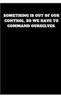 Something Is Out of Our Control, So We Have to Command Ourselves.: Unruled Notebook