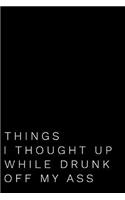 Things I Thought Up While Drunk Off My Ass: 6x9 Funny Sarcastic 110-Page Blank Lined Journal Gag Gift