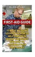 First-Aid Guide: 15 Basic Medicine Lessons on How to Help Person in Case of Emergency and How to Assemble Your First-Aid Kit