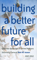 Building a Better Future for All: Selected Speeches of United Nations Secretary-General Ban Ki-moon 2007-2012