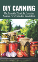 DIY Canning: The Essential Guide To Canning Recipes For Fruits And Vegetables: Canning Food Recipes