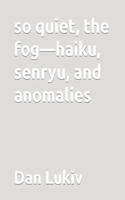 so quiet, the fog-haiku, senryu, and anomalies