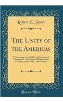The Unity of the Americas: A Discussion of the Political, Commercial, Educational, and Religious Relationships of Anglo-America and Latin America (Classic Reprint)