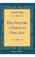 His Sisters a Farce in One Act (Classic Reprint)