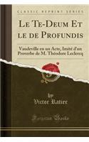 Le Te-Deum Et Le de Profundis: Vaudeville En Un Acte, Imitï¿½ d'Un Proverbe de M. Thï¿½odore LeClercq (Classic Reprint)