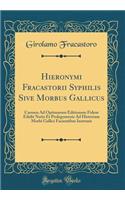 Hieronymi Fracastorii Syphilis Sive Morbus Gallicus: Carmen Ad Optimarum Editionum Fidem Edidit Notis Et Prolegomenis Ad Historiam Morbi Gallici Facientibus Instruxit (Classic Reprint)