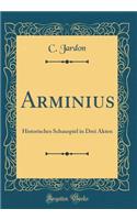 Arminius: Historisches Schauspiel in Drei Akten (Classic Reprint)