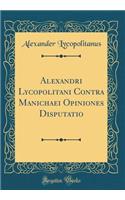 Alexandri Lycopolitani Contra Manichaei Opiniones Disputatio (Classic Reprint)