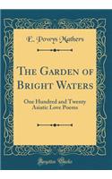 The Garden of Bright Waters: One Hundred and Twenty Asiatic Love Poems (Classic Reprint)