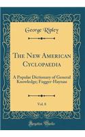 The New American Cyclopaedia, Vol. 8: A Popular Dictionary of General Knowledge; Fugger-Haynau (Classic Reprint): A Popular Dictionary of General Knowledge; Fugger-Haynau (Classic Reprint)