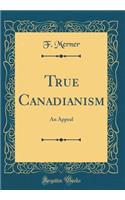 True Canadianism: An Appeal (Classic Reprint)