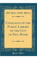 Catalogue of the Public Library of the City of Fall River (Classic Reprint)