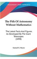 Pith Of Astronomy Without Mathematics: The Latest Facts And Figures As Developed By The Giant Telescopes (1898)
